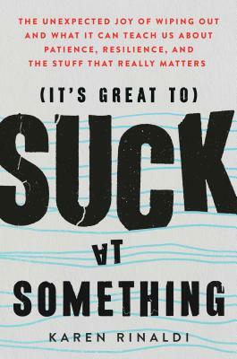 It's Great to Suck at Something: The Unexpected Joy of Wiping Out and What It Can Teach Us about Patience, Resilience, and the Stuff That Really Matters by Karen Rinaldi