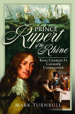 Prince Rupert of the Rhine: King Charles I's Cavalier Commander by Mark Turnbull