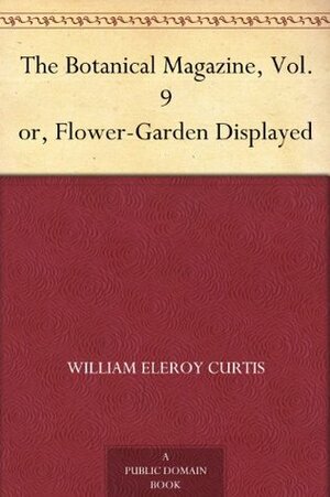 The Botanical Magazine, Vol. 9 or, Flower-Garden Displayed by William Curtis
