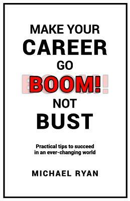 Make Your Career Go BOOM! Not Bust: Practical tips to succeed in an ever-changing world by Michael T. Ryan