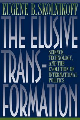 The Elusive Transformation: Science, Technology, and the Evolution of International Politics by Eugene B. Skolnikoff
