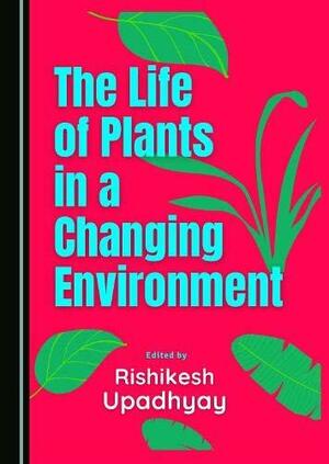 The Life of Plants in a Changing Environment by Rishikesh Upadhyay