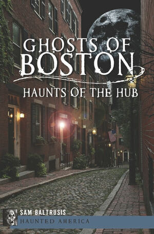 Ghosts of Boston: Haunts of the Hub by Sam Baltrusis