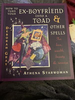 How to Turn your Ex-Boyfriend into a Toad and Other Spells by Deborah Gray, Ulrike Ostermeyer, Athena Starwoman, Sue Ninham