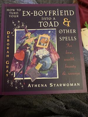 How to Turn your Ex-Boyfriend into a Toad and Other Spells by Athena Starwoman, Sue Ninham, Deborah Gray, Ulrike Ostermeyer