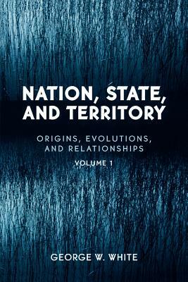 Nation, State, and Territory: Volume 1: Origins, Evolutions, and Relationships by George W. White