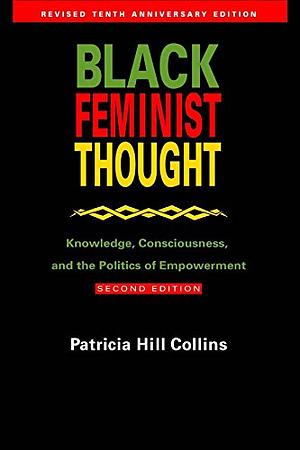 Black Feminist Thought: Knowledge, Consciousness, and the Politics of Empowerment by Patricia Hill Collins