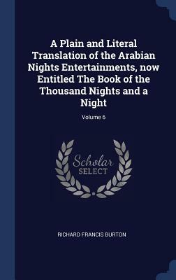 A Plain and Literal Translation of the Arabian Nights Entertainments, now Entitled The Book of the Thousand Nights and a Night; Volume 6 by Richard Francis Burton
