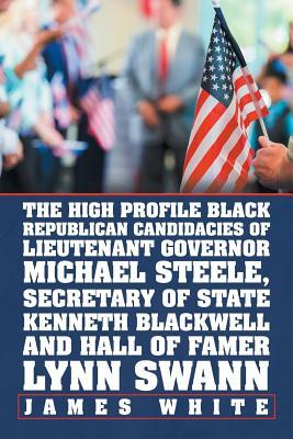 The High Profile Black Republican Candidacies of Lieutenant Governor Michael Steele, Secretary of State Kenneth Blackwell and Hall of Famer Lynn Swann by James White