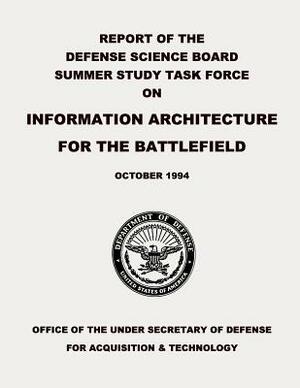 Report of the Defense Science Board Summer Study Task Force on Information Architecture for the Battlefield by Department Of Defense