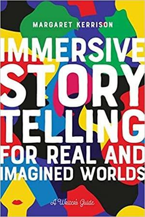 Immersive Storytelling for Real and Imagined Worlds: A Writer's Guide by Margaret Kerrison