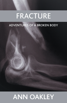 Fracture: Adventures of a Broken Body by Ann Oakley