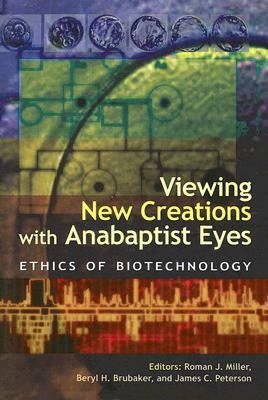 Viewing New Creations with Anabaptist Eyes: Ethics of Biotechnology by James C. Peterson, Beryl H. Brubaker, Roman J. Miller