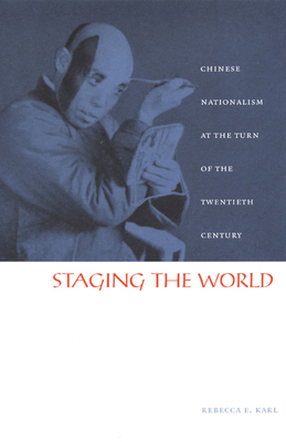Staging the World: Chinese Nationalism at the Turn of the Twentieth Century by Rebecca E. Karl