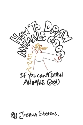 How To Draw Animals Good If You Can't Draw Animals Good by Joshua Stevens