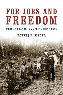 For Jobs and Freedom: Race and Labor in America Since 1865 by Robert H. Zieger