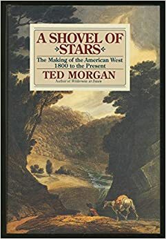 A Shovel of Stars: The Making of the American West, 1800 to the Present by Ted Morgan