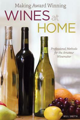 Making Award Winning Wines at Home: Professional Methods for the Amateur Winemaker by Bill Smith