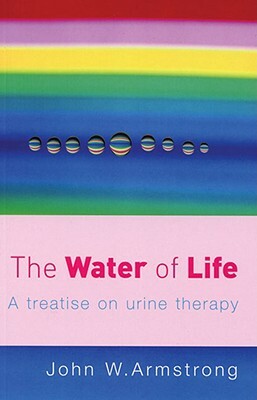 The Water of Life: A Treatise on Urine Therapy by J. Armstrong, Jennifer Armstrong, John W. Armstrong