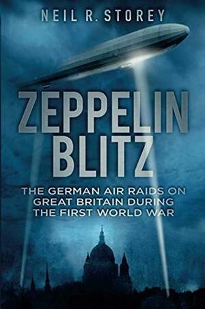 Zeppelin Blitz: The German Air Raids on Great Britain During the First World War by Neil R. Storey