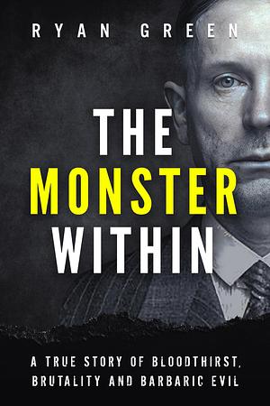 The Monster Within: A True Story of Bloodthirst, Brutality and Barbaric Evil by Ryan Green, Ryan Green