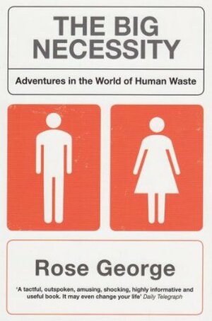 The Big Necessity: Adventures in the World of Human Waste by Rose George