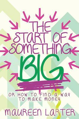 The Start of Something BIG: or How to find an idea to make money by Maureen Larter