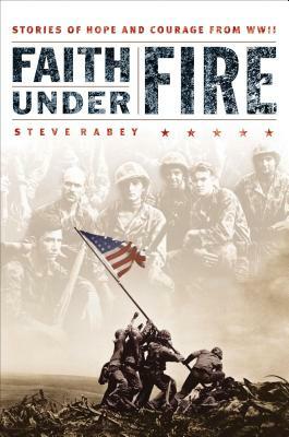 Faith Under Fire: Stories of Hope and Courage from World War II by Steve Rabey