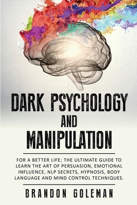 Dark Psychology and Manipulation: For a Better Life: The Ultimate Guide to Learning the Art of Persuasion, Emotional Influence, NLP Secrets, Hypnosis, by Brandon Goleman