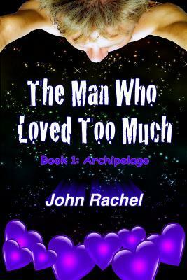 The Man Who Loved Too Much - Book 1: Archipelago by John Rachel