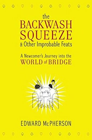 The Backwash Squeeze and Other Improbable Feats: A Newcomer's Journey into the World of Bridge by Edward McPherson