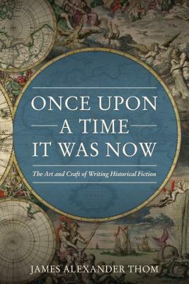 Once Upon a Time It Was Now: The Art & Craft of Writing Historical Fiction by James Alexander Thom