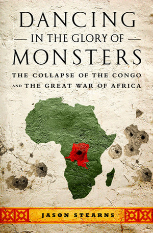 Dancing in the Glory of Monsters: The Collapse of the Congo and the Great War of Africa by Jason Stearns