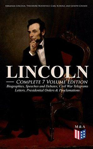 LINCOLN – Complete 7 Volume Edition: Biographies, Speeches and Debates, Civil War Telegrams, Letters, Presidential Orders & Proclamations: Including the ... and Abraham Lincoln by Joseph H. Choate by Carl Schurz, Abraham Lincoln, Joseph Hodges Choate, Francis Fisher Browne, Theodore Roosevelt