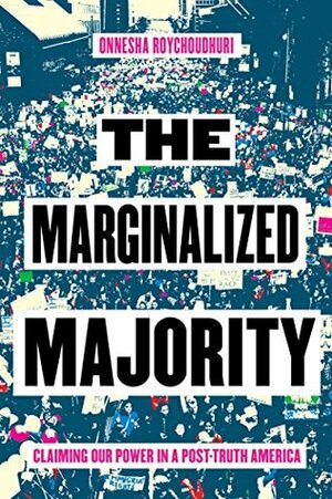 The Marginalized Majority: Claiming Our Power in a Post-Truth America by Onnesha Roychoudhuri