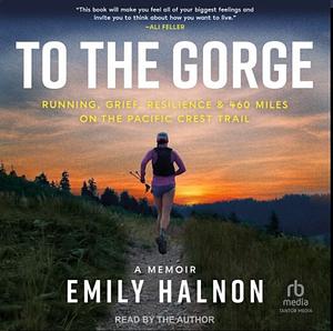 To the Gorge: Running, Grief, and Resilience on 460 Miles of the Pacific Crest Trail by Emily Halnon