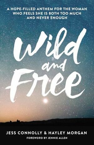 Wild and Free: A Hope-Filled Anthem for the Woman Who Feels She is Both Too Much and Never Enough by Hayley Morgan, Jess Connolly