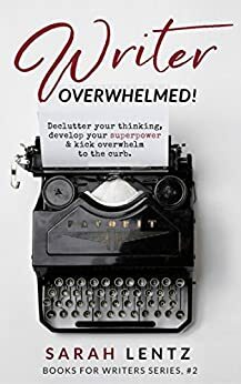 Writer Overwhelmed! (Books for Writers Series, Book 2): Declutter your thinking, develop your superpower & kick overwhelm to the curb by Sarah Lentz
