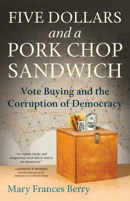 Five Dollars and a Pork Chop Sandwich: Vote Buying and the Corruption of Democracy by Mary Frances Berry