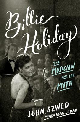 Billie Holiday: The Musician and the Myth by John Szwed