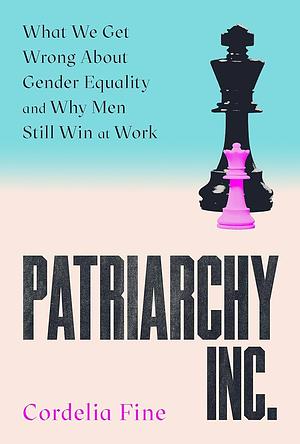 Patriarchy Inc.: What We Get Wrong About Gender Equality – and Why Men Still Win at Work by Cordelia Fine