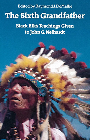 The Sixth Grandfather: Black Elk's Teachings Given to John G. Neihardt by Raymond J. Demallie, Hilda Neihardt