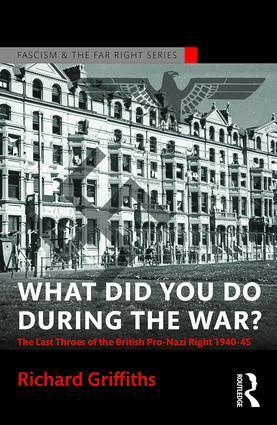 What Did You Do During the War?: The Last Throes of the British Pro-Nazi Right, 1940-45 by Richard Griffiths