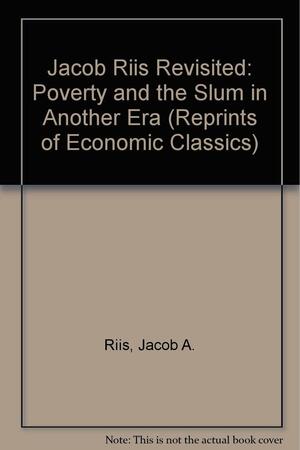 Jacob Riis Revisited: Poverty and the Slum in Another Era by Jacob A. Riis