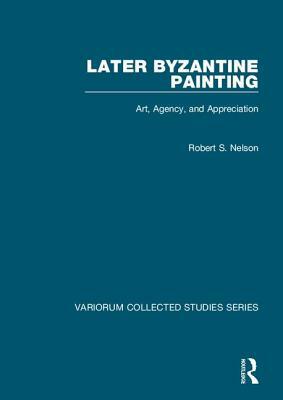Later Byzantine Painting: Art, Agency, and Appreciation by Robert S. Nelson