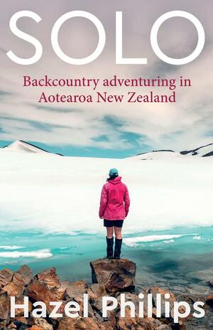 Solo: Backcountry Adventuring in Aotearoa New Zealand by Hazel Phillips