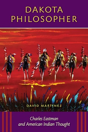 Dakota Philosopher: Charles Eastman and American Indian Thought by David Martínez