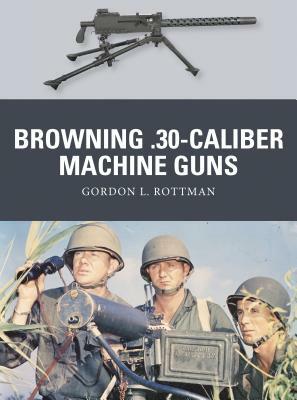 Browning .30-Caliber Machine Guns by Gordon L. Rottman