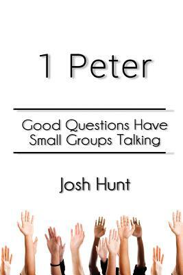 1 Peter: Good Questions Have Small Groups Talking by Josh Hunt