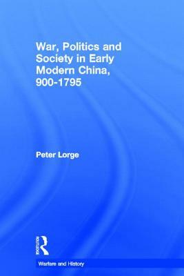 War, Politics and Society in Early Modern China, 900-1795 by Peter Lorge